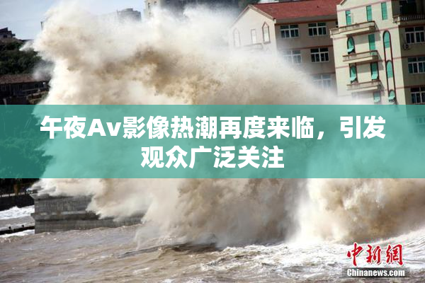 午夜Av影像热潮再度来临，引发观众广泛关注