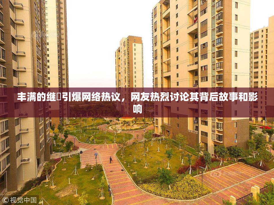 丰满的继牳引爆网络热议，网友热烈讨论其背后故事和影响