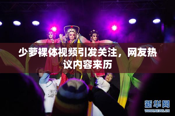 少萝裸体视频引发关注，网友热议内容来历