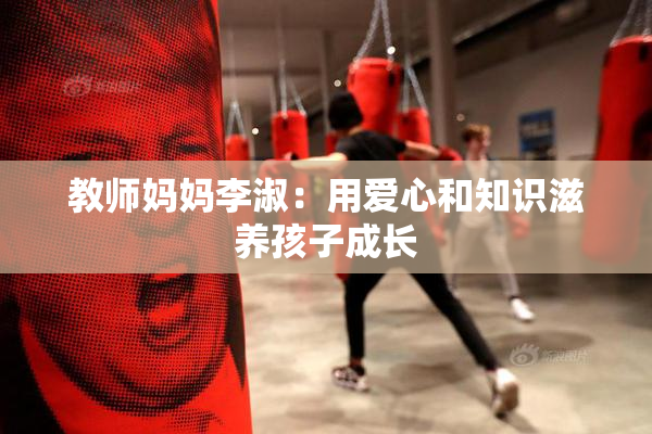 教师妈妈李淑：用爱心和知识滋养孩子成长