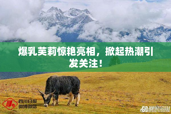 爆乳芙莉惊艳亮相，掀起热潮引发关注！