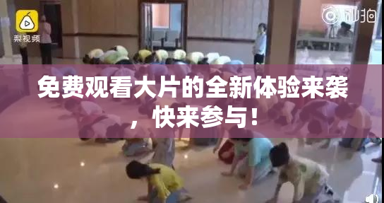 免费观看大片的全新体验来袭，快来参与！