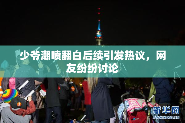 少爷潮喷翻白后续引发热议，网友纷纷讨论