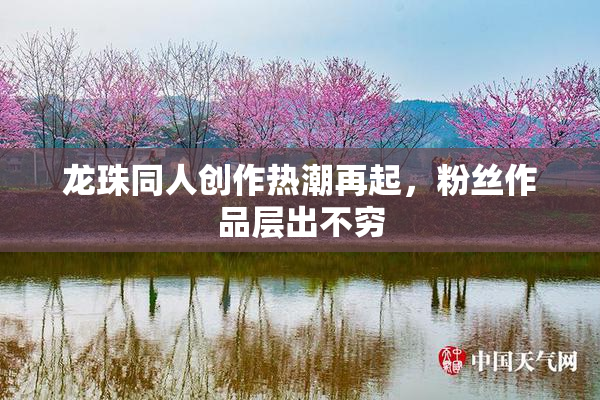 龙珠同人创作热潮再起，粉丝作品层出不穷