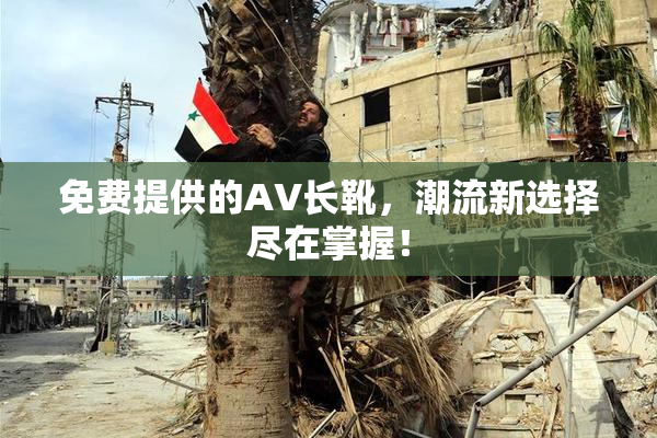 免费提供的AV长靴，潮流新选择尽在掌握！