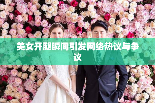 美女开腿瞬间引发网络热议与争议