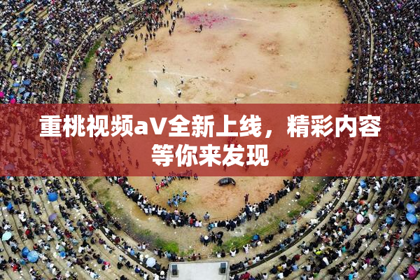 重桃视频aV全新上线，精彩内容等你来发现