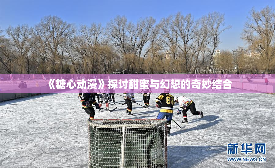《糖心动漫》探讨甜蜜与幻想的奇妙结合