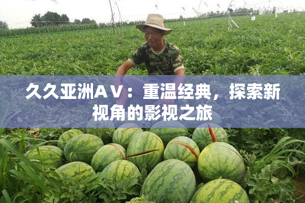 久久亚洲AⅤ：重温经典，探索新视角的影视之旅