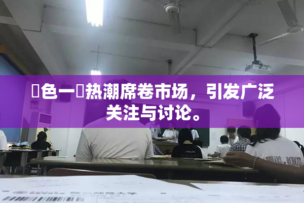黃色一級热潮席卷市场，引发广泛关注与讨论。