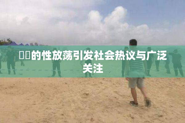 妺妺的性放荡引发社会热议与广泛关注