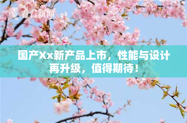 国产Xx新产品上市，性能与设计再升级，值得期待！