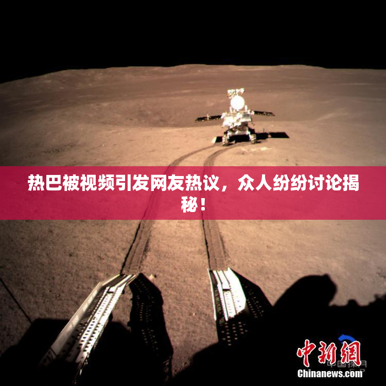 热巴被视频引发网友热议，众人纷纷讨论揭秘！