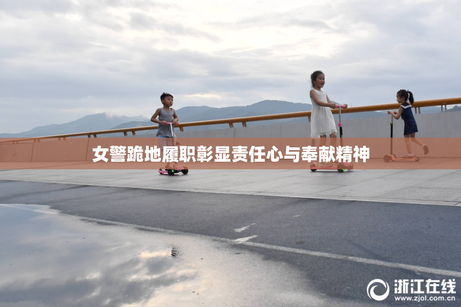 女警跪地履职彰显责任心与奉献精神