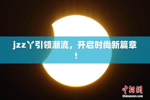 jzz丫引领潮流，开启时尚新篇章！