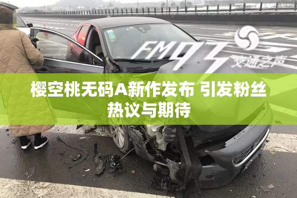 樱空桃无码A新作发布 引发粉丝热议与期待