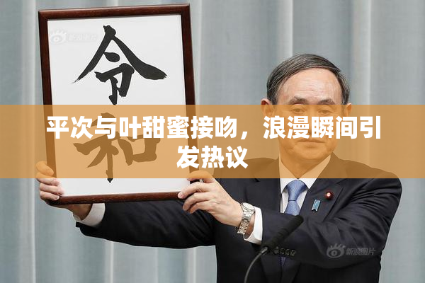 平次与叶甜蜜接吻，浪漫瞬间引发热议