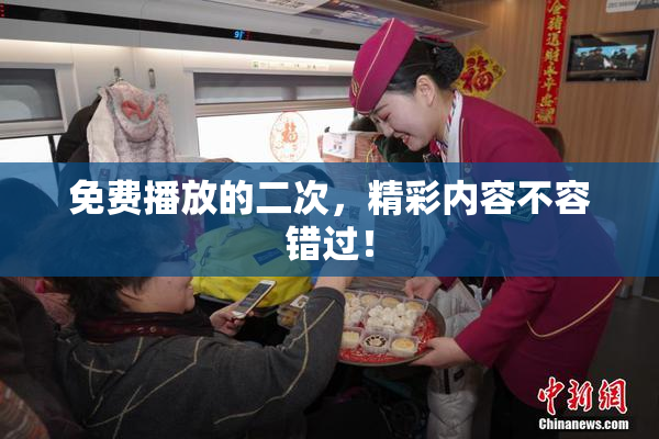 免费播放的二次，精彩内容不容错过！