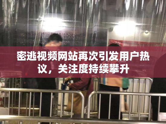 密逃视频网站再次引发用户热议，关注度持续攀升