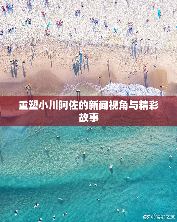 重塑小川阿佐的新闻视角与精彩故事