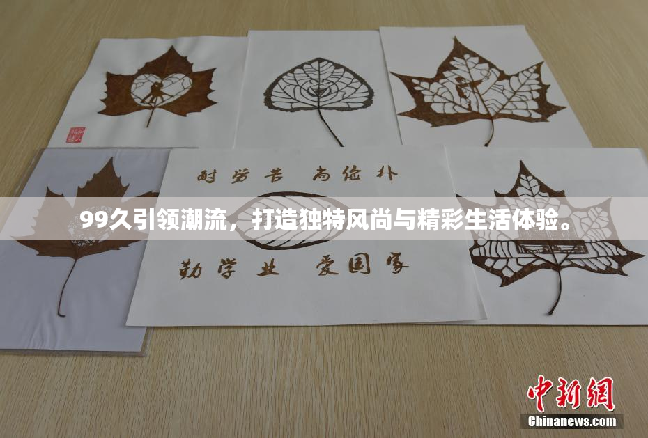 99久引领潮流，打造独特风尚与精彩生活体验。