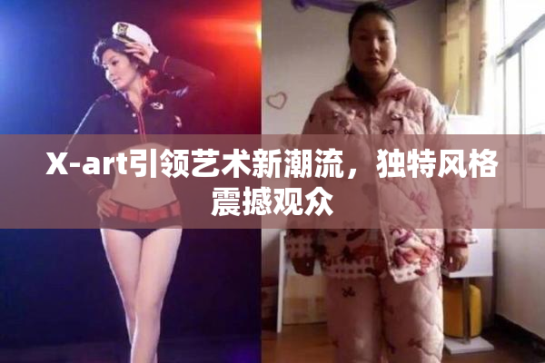 X-art引领艺术新潮流，独特风格震撼观众