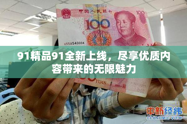 91精品91全新上线，尽享优质内容带来的无限魅力