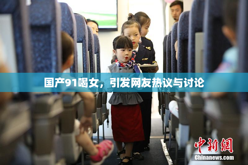 国产91喝女，引发网友热议与讨论