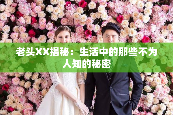 老头XX揭秘：生活中的那些不为人知的秘密
