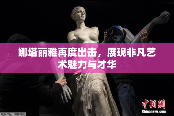 娜塔丽雅再度出击，展现非凡艺术魅力与才华