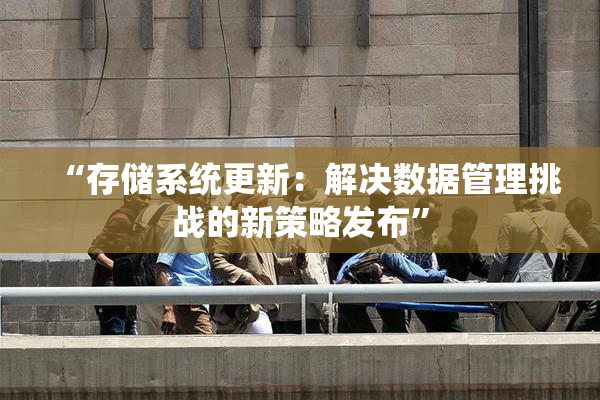 “存储系统更新：解决数据管理挑战的新策略发布”