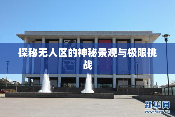 探秘无人区的神秘景观与极限挑战