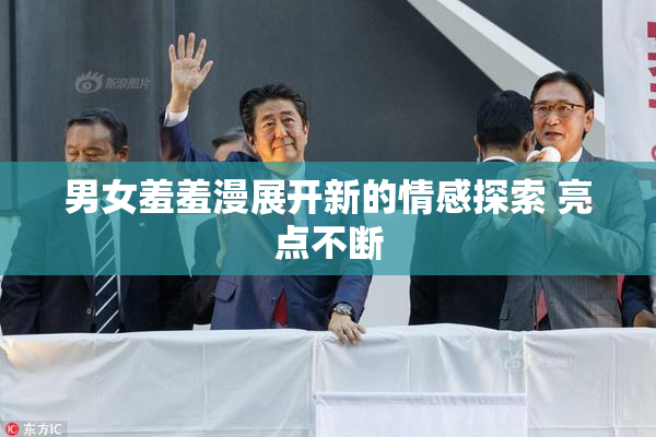 男女羞羞漫展开新的情感探索 亮点不断