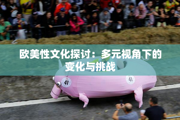 欧美性文化探讨：多元视角下的变化与挑战