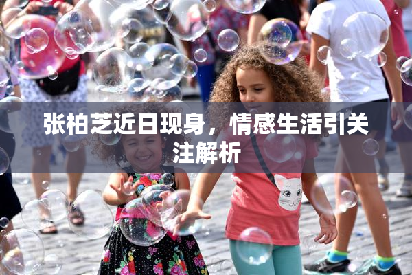 张柏芝近日现身，情感生活引关注解析
