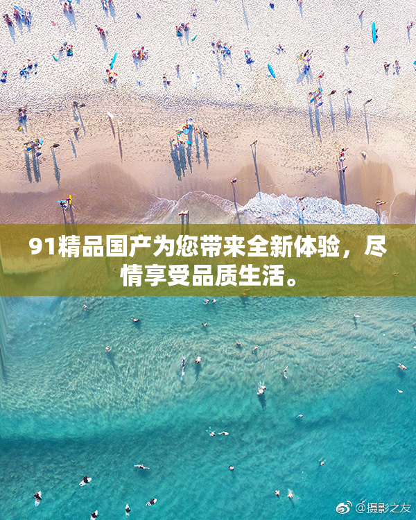 91精品国产为您带来全新体验，尽情享受品质生活。