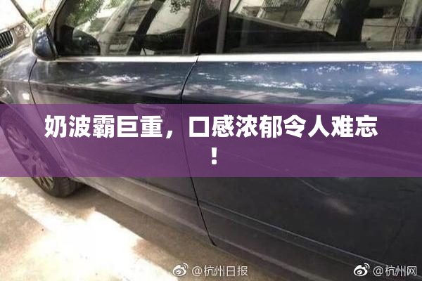 奶波霸巨重，口感浓郁令人难忘！