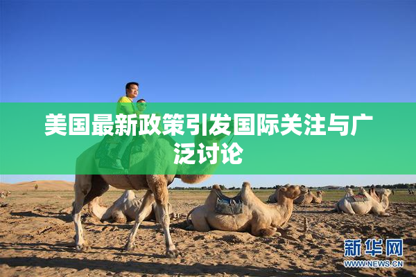 美国最新政策引发国际关注与广泛讨论