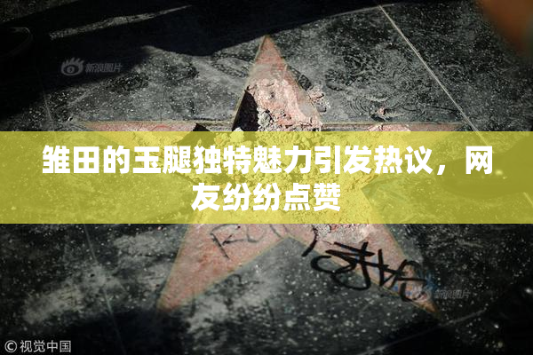 雏田的玉腿独特魅力引发热议，网友纷纷点赞