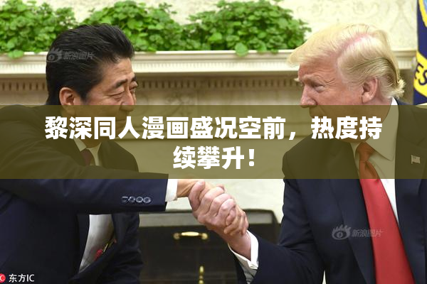 黎深同人漫画盛况空前，热度持续攀升！