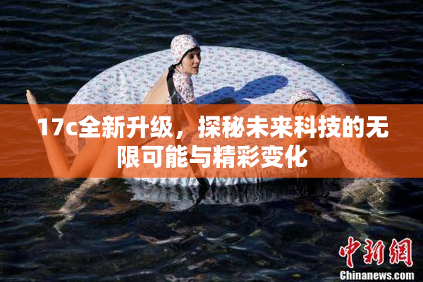 17c全新升级，探秘未来科技的无限可能与精彩变化