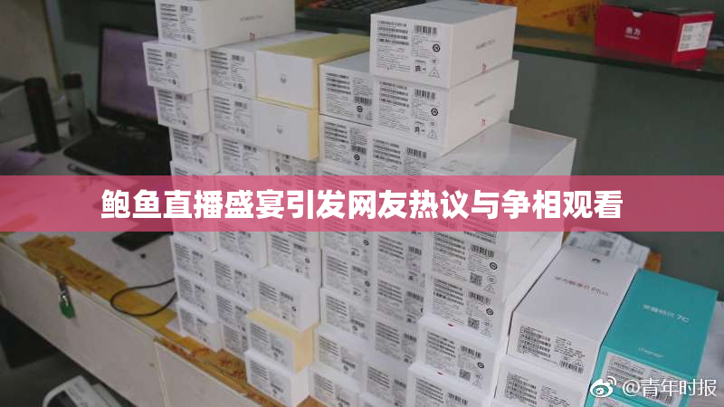 鲍鱼直播盛宴引发网友热议与争相观看