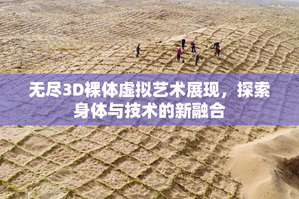 无尽3D裸体虚拟艺术展现，探索身体与技术的新融合