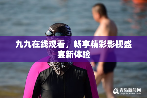 九九在线观看，畅享精彩影视盛宴新体验