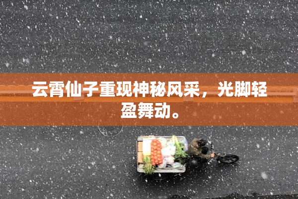 云霄仙子重现神秘风采，光脚轻盈舞动。