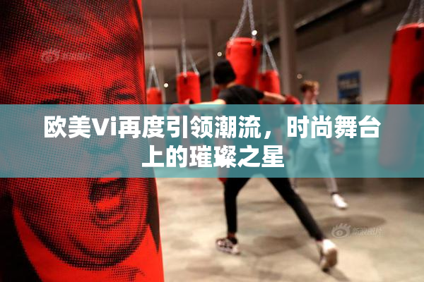 欧美Vi再度引领潮流，时尚舞台上的璀璨之星