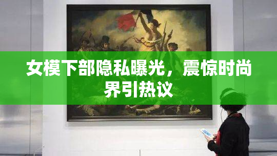 女模下部隐私曝光，震惊时尚界引热议