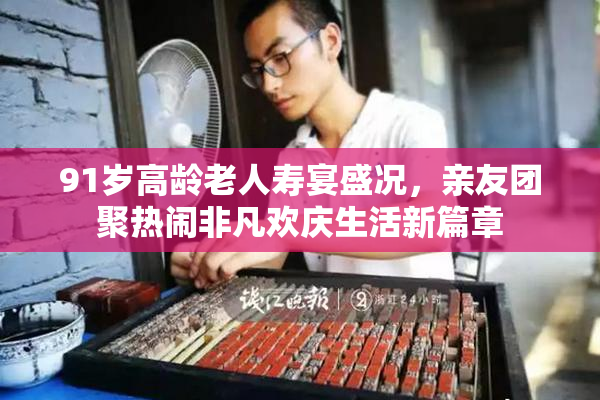 91岁高龄老人寿宴盛况，亲友团聚热闹非凡欢庆生活新篇章