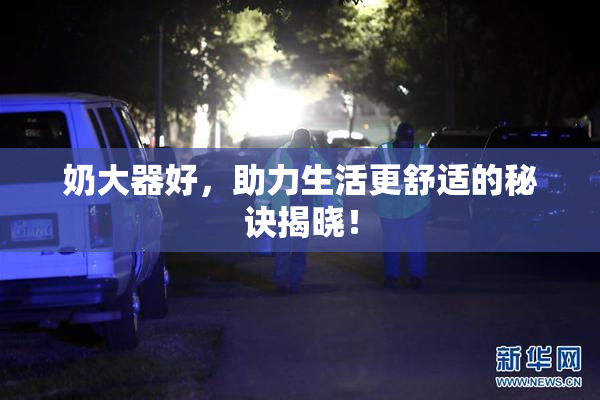 奶大器好，助力生活更舒适的秘诀揭晓！