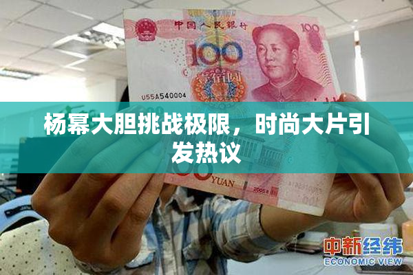 杨幂大胆挑战极限，时尚大片引发热议